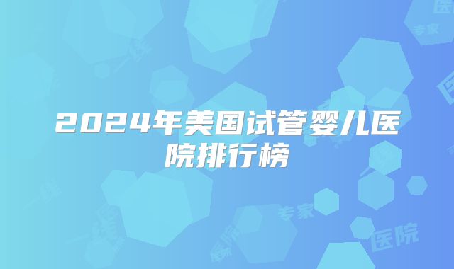 2024年美国试管婴儿医院排行榜