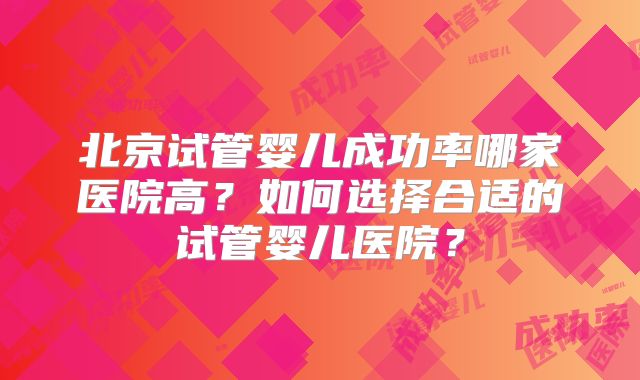 北京试管婴儿成功率哪家医院高？如何选择合适的试管婴儿医院？