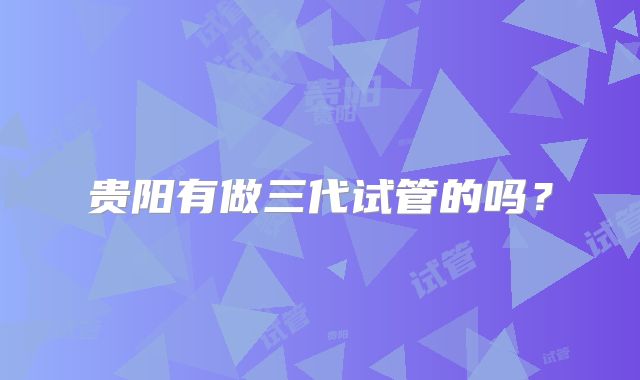 贵阳有做三代试管的吗?