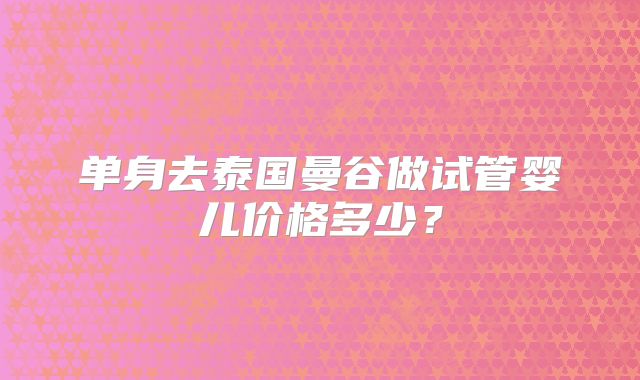 单身去泰国曼谷做试管婴儿价格多少？