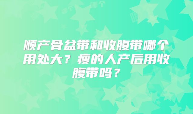 顺产骨盆带和收腹带哪个用处大?瘦的人产后用收腹带吗?