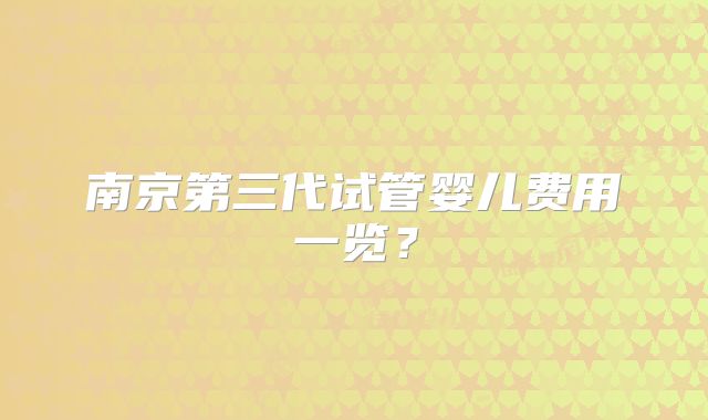 南京第三代试管婴儿费用一览？