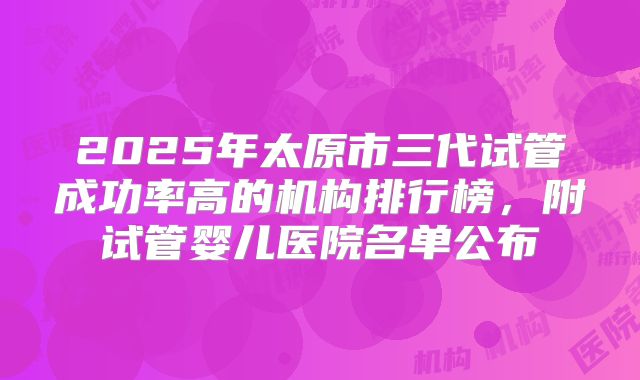 2025年太原市三代试管成功率高的机构排行榜，附试管婴儿医院名单公布