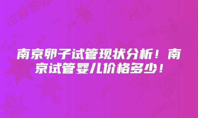 南京卵子试管现状分析！南京试管婴儿价格多少！