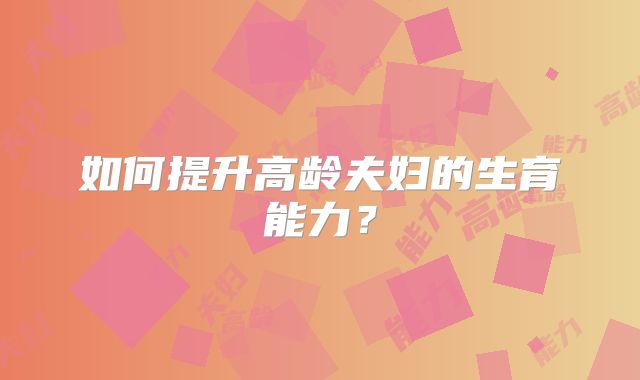 如何提升高龄夫妇的生育能力?