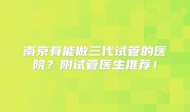 南京有能做三代试管的医院？附试管医生推荐！