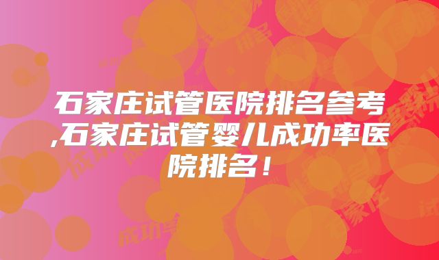 石家庄试管医院排名参考,石家庄试管婴儿成功率医院排名！