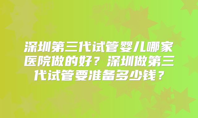 深圳第三代试管婴儿哪家医院做的好？深圳做第三代试管要准备多少钱？