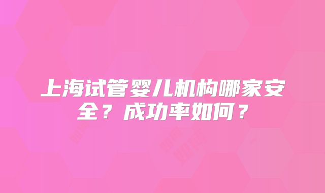 上海试管婴儿机构哪家安全？成功率如何？