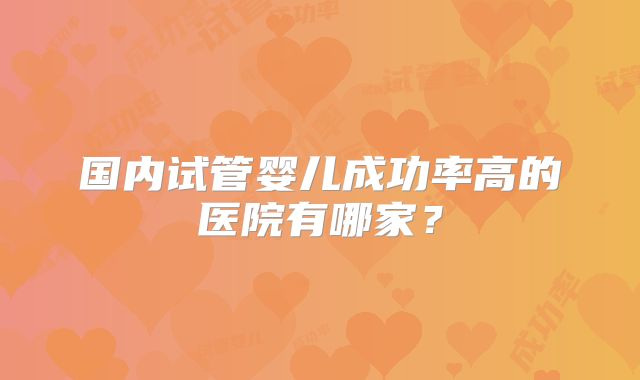 国内试管婴儿成功率高的医院有哪家？