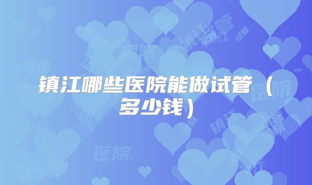 镇江哪些医院能做试管（多少钱）