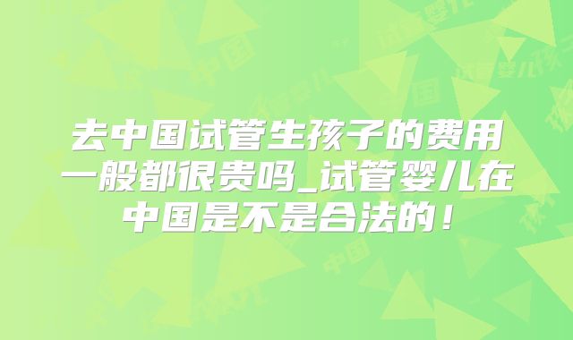 去中国试管生孩子的费用一般都很贵吗_试管婴儿在中国是不是合法的！