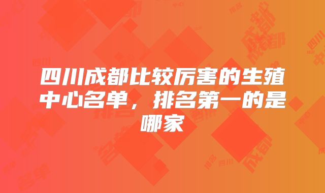 四川成都比较厉害的生殖中心名单，排名第一的是哪家