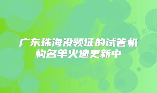 广东珠海没领证的试管机构名单火速更新中