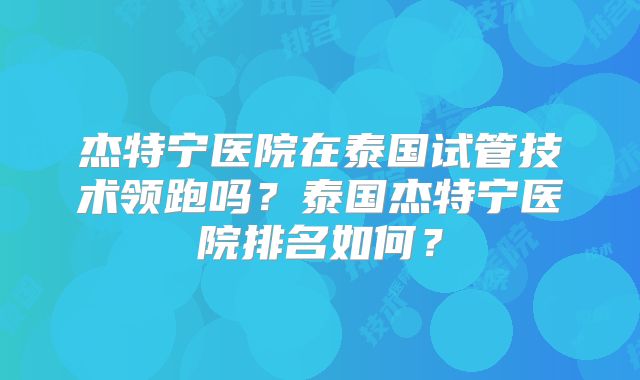 杰特宁医院在泰国试管技术领跑吗？泰国杰特宁医院排名如何？