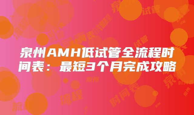 泉州AMH低试管全流程时间表：最短3个月完成攻略