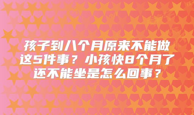 孩子到八个月原来不能做这5件事？小孩快8个月了还不能坐是怎么回事？