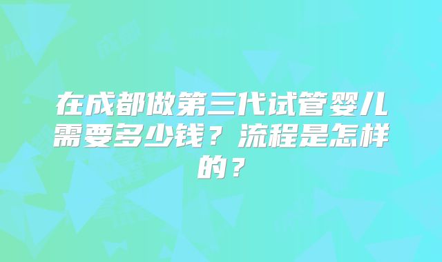 在成都做第三代试管婴儿需要多少钱？流程是怎样的？