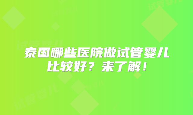 泰国哪些医院做试管婴儿比较好？来了解！