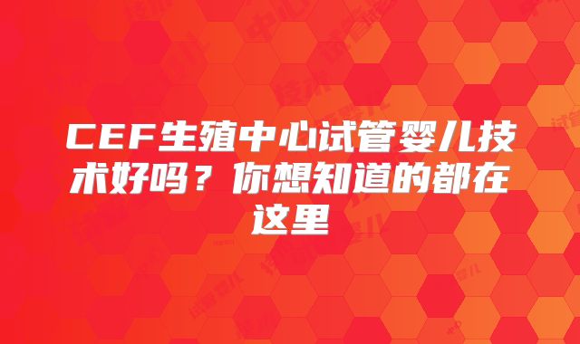 CEF生殖中心试管婴儿技术好吗？你想知道的都在这里