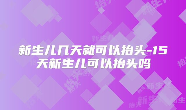新生儿几天就可以抬头-15天新生儿可以抬头吗