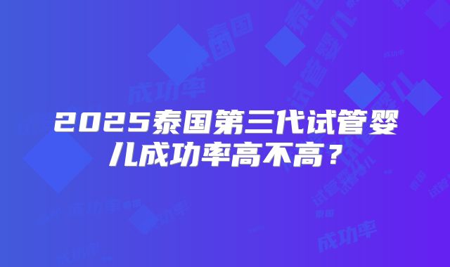2025泰国第三代试管婴儿成功率高不高？