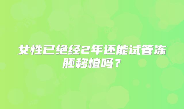 女性已绝经2年还能试管冻胚移植吗？
