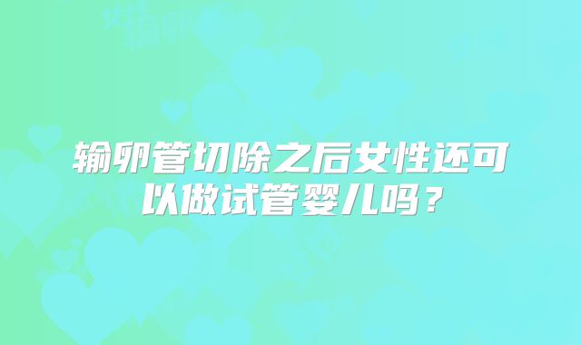 输卵管切除之后女性还可以做试管婴儿吗？