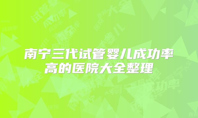 南宁三代试管婴儿成功率高的医院大全整理