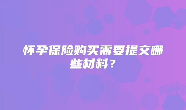 怀孕保险购买需要提交哪些材料?