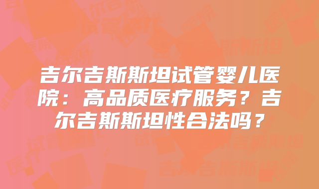 吉尔吉斯斯坦试管婴儿医院：高品质医疗服务？吉尔吉斯斯坦性合法吗？