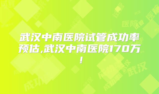 武汉中南医院试管成功率预估,武汉中南医院170万！