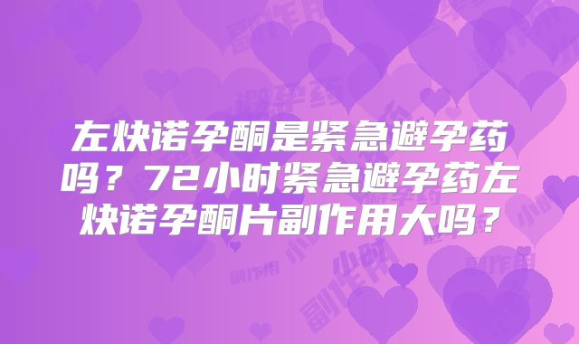 左炔诺孕酮是紧急避孕药吗?72小时紧急避孕药左炔诺孕酮片副作用大吗?