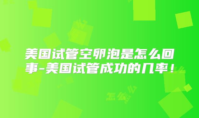 美国试管空卵泡是怎么回事-美国试管成功的几率！
