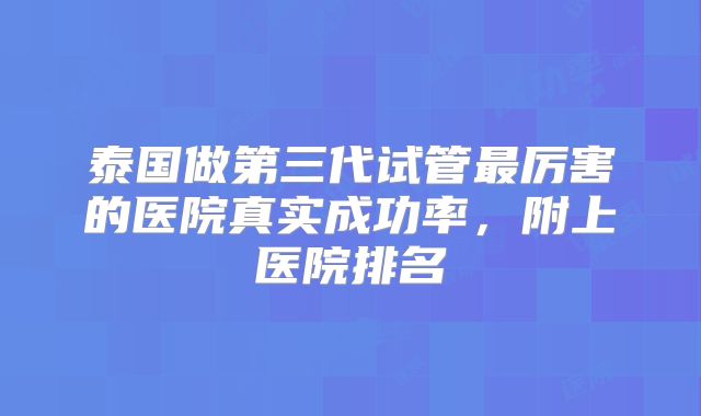 泰国做第三代试管最厉害的医院真实成功率,附上医院排名