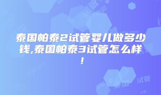 泰国帕泰2试管婴儿做多少钱,泰国帕泰3试管怎么样！