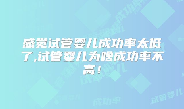 感觉试管婴儿成功率太低了,试管婴儿为啥成功率不高！