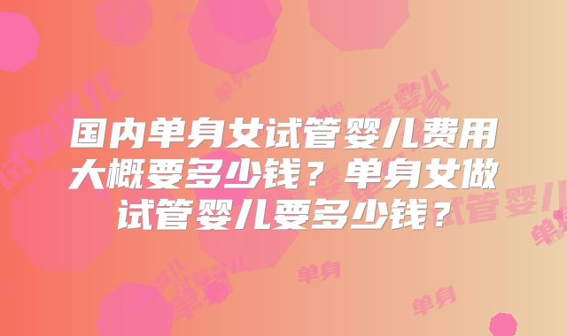 国内单身女试管婴儿费用大概要多少钱？单身女做试管婴儿要多少钱？