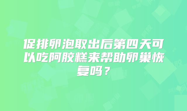 促排卵泡取出后第四天可以吃阿胶糕来帮助卵巢恢复吗?