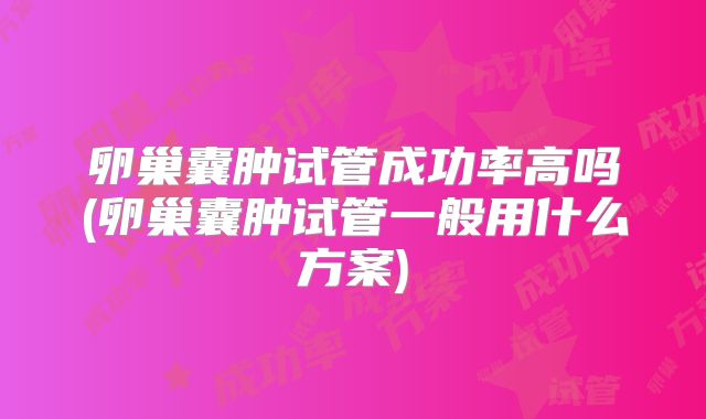 卵巢囊肿试管成功率高吗(卵巢囊肿试管一般用什么方案)
