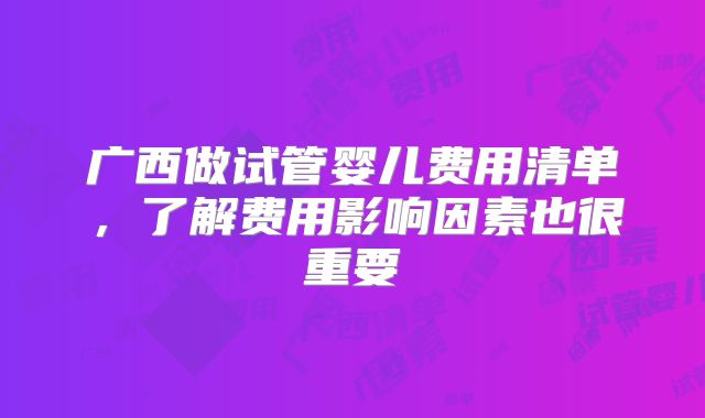 广西做试管婴儿费用清单，了解费用影响因素也很重要