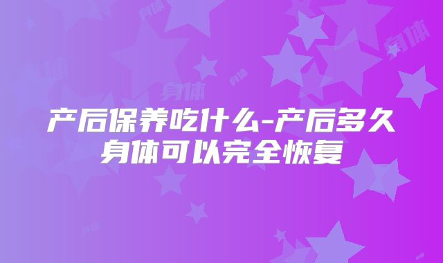 产后保养吃什么-产后多久身体可以完全恢复