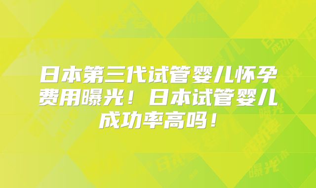 日本第三代试管婴儿怀孕费用曝光!日本试管婴儿成功率高吗!