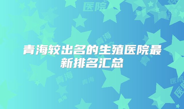 青海较出名的生殖医院最新排名汇总