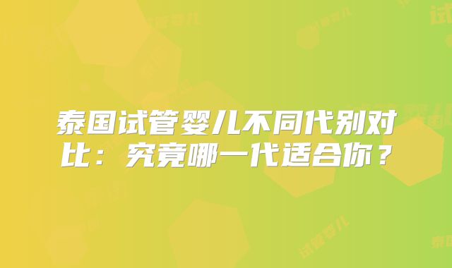泰国试管婴儿不同代别对比：究竟哪一代适合你？
