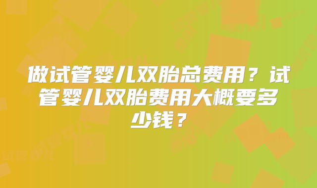 做试管婴儿双胎总费用？试管婴儿双胎费用大概要多少钱？