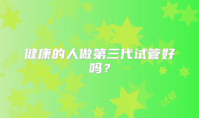 健康的人做第三代试管好吗?