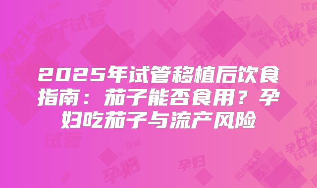 2025年试管移植后饮食指南：茄子能否食用？孕妇吃茄子与流产风险