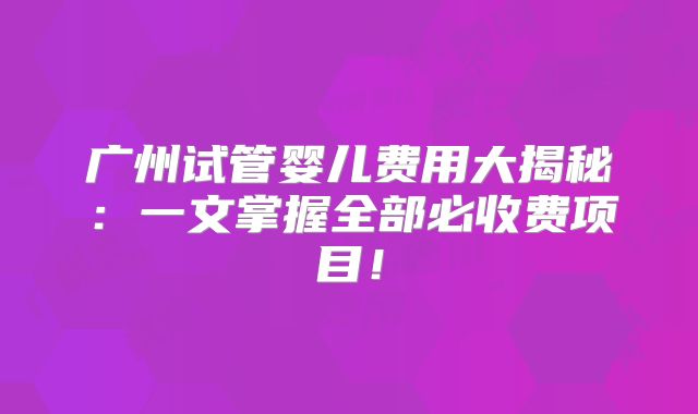 广州试管婴儿费用大揭秘：一文掌握全部必收费项目！