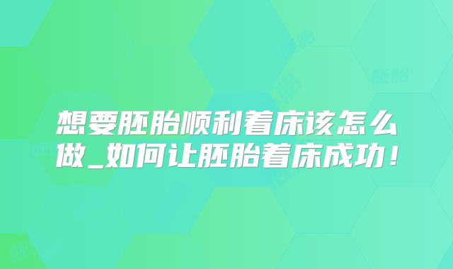 想要胚胎顺利着床该怎么做_如何让胚胎着床成功！